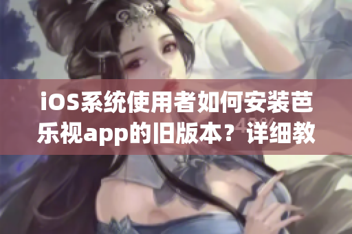 iOS系统使用者如何安装芭乐视app的旧版本？详细教程分享