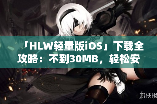 「HLW轻量版iOS」下载全攻略：不到30MB，轻松安装，快速上手使用技巧分享