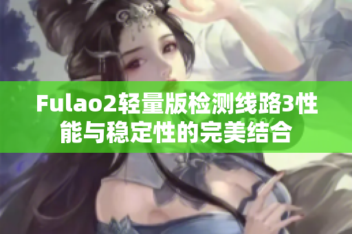 Fulao2轻量版检测线路3性能与稳定性的完美结合