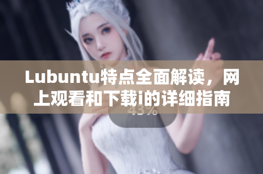 Lubuntu特点全面解读，网上观看和下载i的详细指南