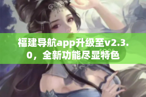 福建导航app升级至v2.3.0，全新功能尽显特色