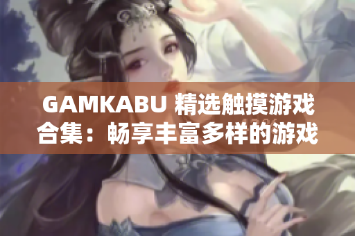 GAMKABU 精选触摸游戏合集：畅享丰富多样的游戏乐趣!