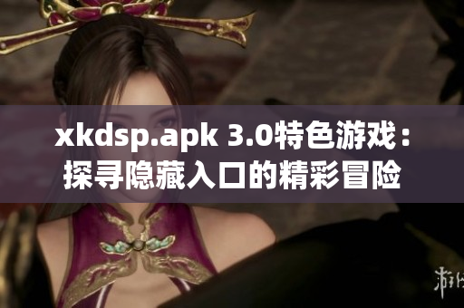 xkdsp.apk 3.0特色游戏：探寻隐藏入口的精彩冒险