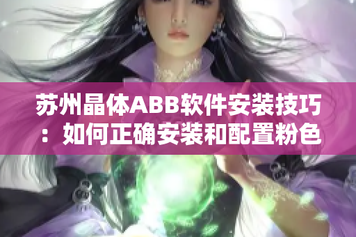 苏州晶体ABB软件安装技巧：如何正确安装和配置粉色主题的ABB软件