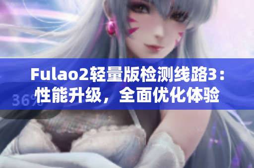 Fulao2轻量版检测线路3：性能升级，全面优化体验