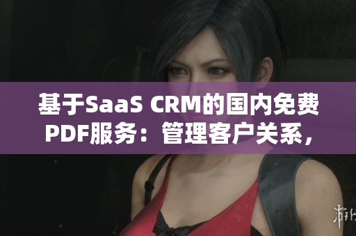 基于SaaS CRM的国内免费PDF服务：管理客户关系，扩展业务领域