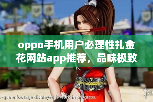 oppo手机用户必理性扎金花网站app推荐，品味极致黄金游戏体验