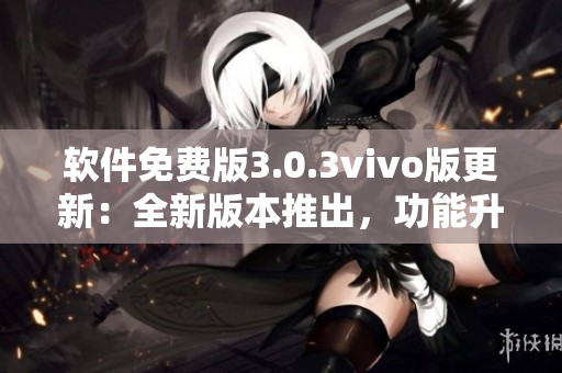 软件免费版3.0.3vivo版更新：全新版本推出，功能升级！