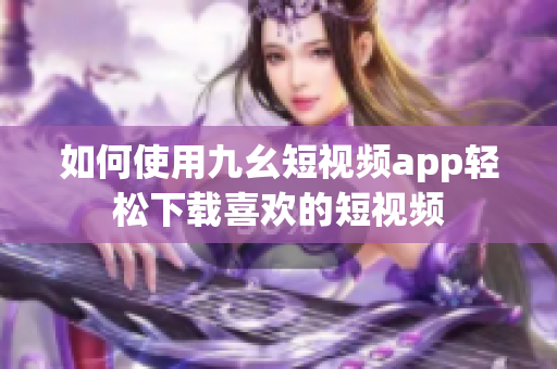 如何使用九幺短视频app轻松下载喜欢的短视频