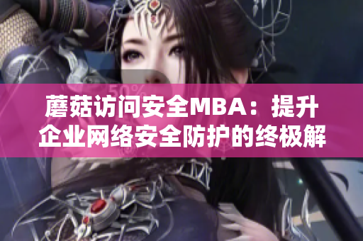 蘑菇访问安全MBA：提升企业网络安全防护的终极解决方案