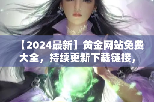 【2024最新】黄金网站免费大全，持续更新下载链接，全方位收录优质资源