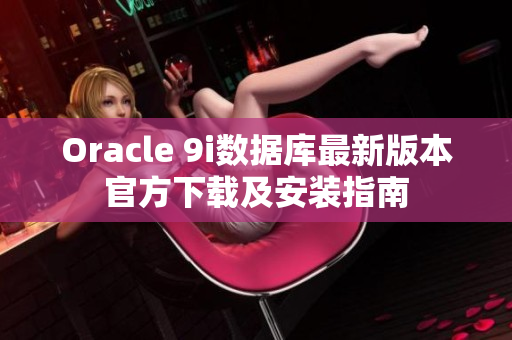 Oracle 9i数据库最新版本官方下载及安装指南