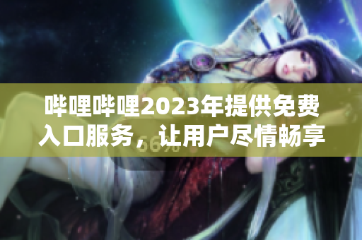 哔哩哔哩2023年提供免费入口服务，让用户尽情畅享优质内容