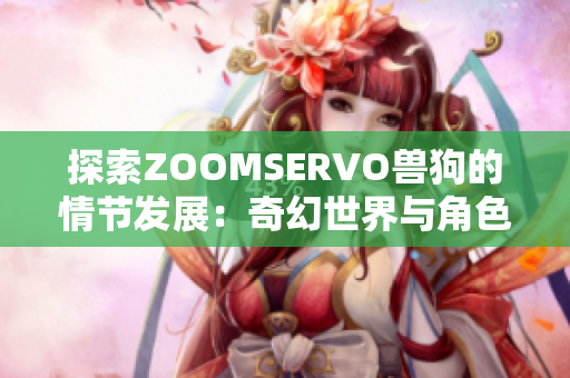 探索ZOOMSERVO兽狗的情节发展：奇幻世界与角色关系的全面分析