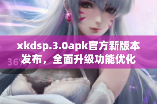 xkdsp.3.0apk官方新版本发布，全面升级功能优化