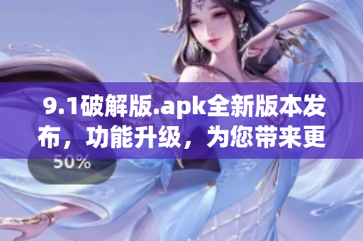  9.1破解版.apk全新版本发布，功能升级，为您带来更多强大功能！