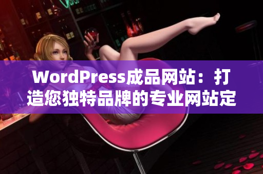 WordPress成品网站：打造您独特品牌的专业网站定制服务