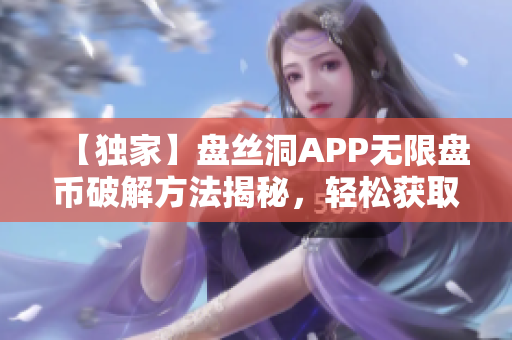 【独家】盘丝洞APP无限盘币破解方法揭秘，轻松获取海量资源！