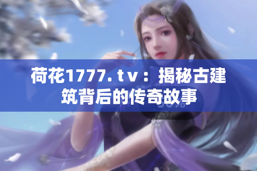 荷花1777. tⅴ：揭秘古建筑背后的传奇故事