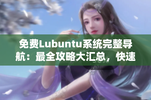 免费Lubuntu系统完整导航：最全攻略大汇总，快速掌握使用技巧