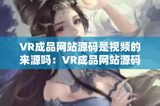 VR成品网站源码是视频的来源吗：VR成品网站源码的视频资源是什么来源？