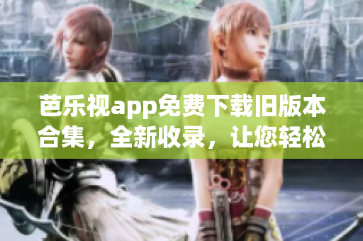 芭乐视app免费下载旧版本合集，全新收录，让您轻松畅享！