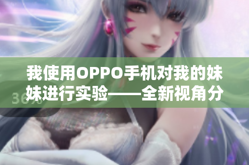 我使用OPPO手机对我的妹妹进行实验——全新视角分享