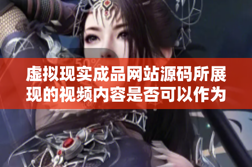 虚拟现实成品网站源码所展现的视频内容是否可以作为来源？