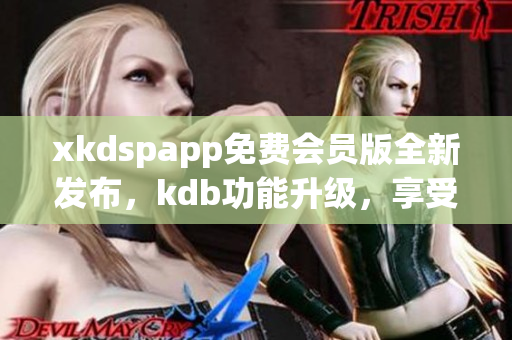 xkdspapp免费会员版全新发布，kdb功能升级，享受更多特权