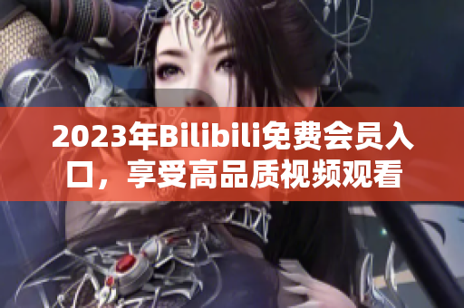 2023年Bilibili免费会员入口，享受高品质视频观看