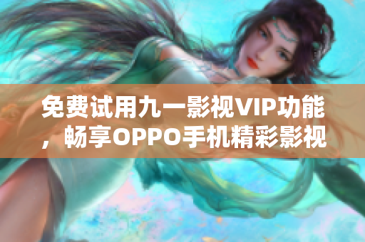 免费试用九一影视VIP功能，畅享OPPO手机精彩影视资源