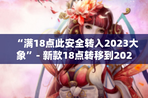 “满18点此安全转入2023大象”- 新款18点转移到2023大象的安全性能解析