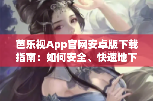 芭乐视App官网安卓版下载指南：如何安全、快速地下载芭乐视App？