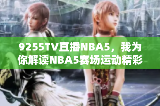 9255TV直播NBA5，我为你解读NBA5赛场运动精彩瞬间