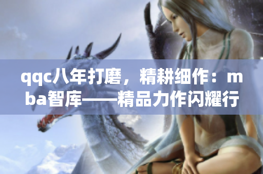 qqc八年打磨，精耕细作：mba智库——精品力作闪耀行业