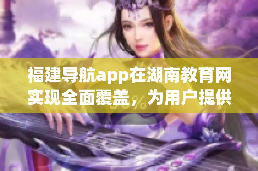 福建导航app在湖南教育网实现全面覆盖，为用户提供更便捷的导航服务