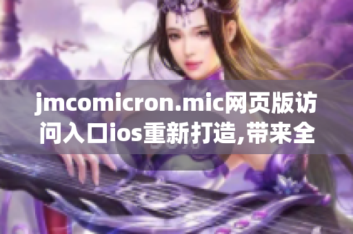 jmcomicron.mic网页版访问入口ios重新打造,带来全新体验