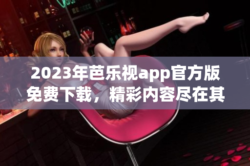 2023年芭乐视app官方版免费下载，精彩内容尽在其中