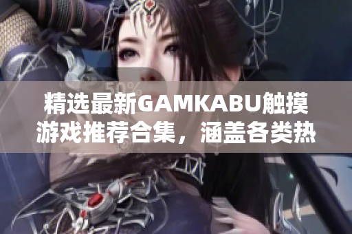 精选最新GAMKABU触摸游戏推荐合集，涵盖各类热门游戏，性能卓越畅玩体验获取攻略不用愁