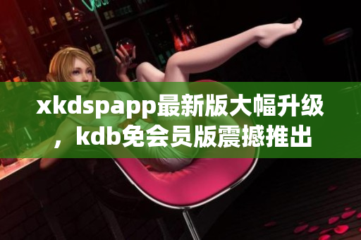 xkdspapp最新版大幅升级，kdb免会员版震撼推出