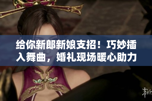 给你新郎新娘支招！巧妙插入舞曲，婚礼现场暖心助力