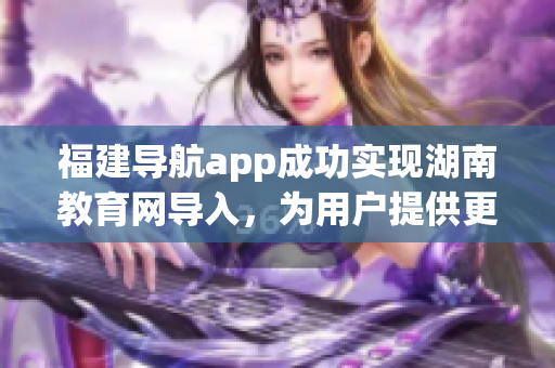 福建导航app成功实现湖南教育网导入，为用户提供更便捷的教育资源获取