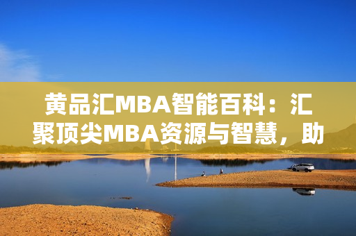 黄品汇MBA智能百科：汇聚顶尖MBA资源与智慧，助您掌握商业智慧