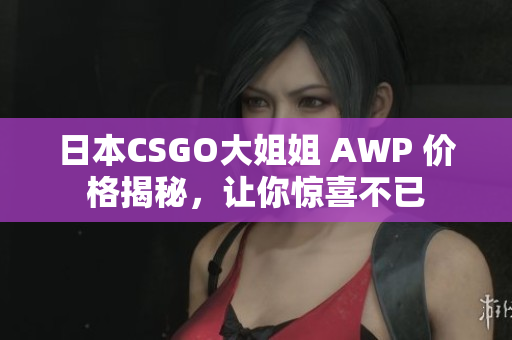 日本CSGO大姐姐 AWP 价格揭秘，让你惊喜不已