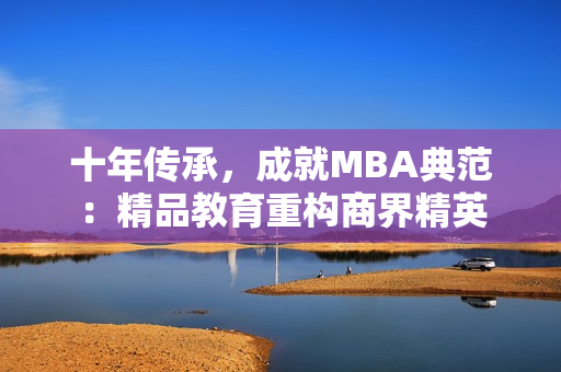 十年传承，成就MBA典范：精品教育重构商界精英