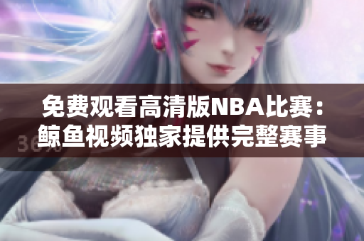 免费观看高清版NBA比赛：鲸鱼视频独家提供完整赛事视频，尽享精彩比赛！