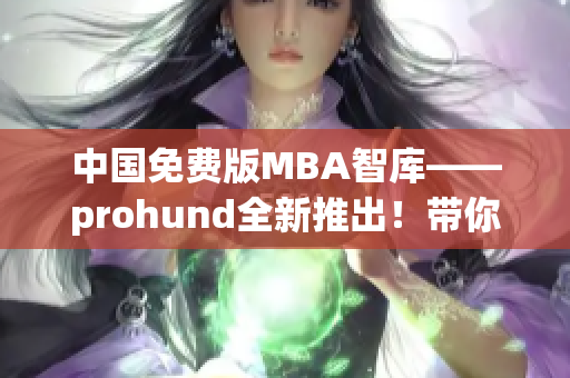 中国免费版MBA智库——prohund全新推出！带你畅游商界智慧海洋