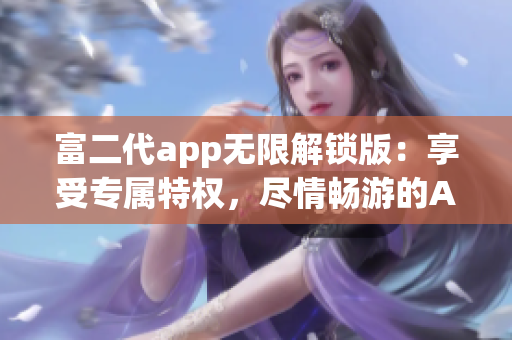 富二代app无限解锁版：享受专属特权，尽情畅游的App快乐时光