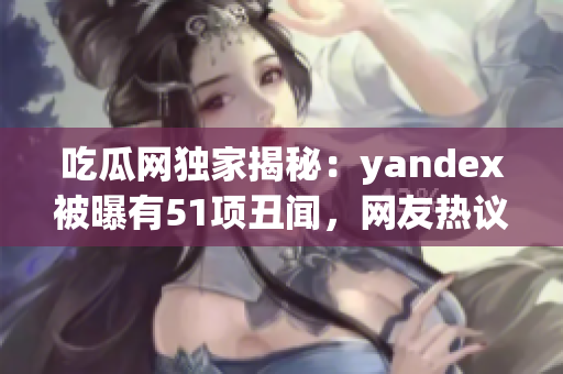 吃瓜网独家揭秘：yandex被曝有51项丑闻，网友热议