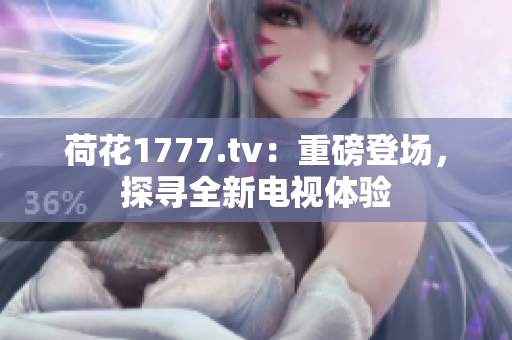 荷花1777.tv：重磅登场，探寻全新电视体验